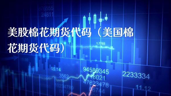 美股棉花期货代码（美国棉花期货代码）_https://www.xmqjcw.com_期货行情_第1张