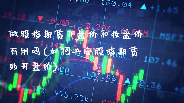 做股指期货开盘价和收盘价有用吗(如何决定股指期货的开盘价)_https://www.xmqjcw.com_期货百科_第1张