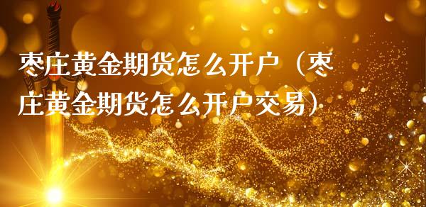 枣庄黄金期货怎么开户（枣庄黄金期货怎么开户交易）_https://www.xmqjcw.com_期货直播室_第1张