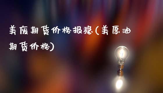 美废期货价格报稳(美原油期货价格)_https://www.xmqjcw.com_基金理财_第1张