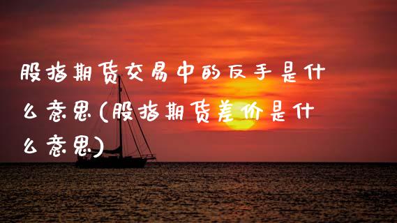 股指期货交易中的反手是什么意思(股指期货差价是什么意思)_https://www.xmqjcw.com_期货百科_第1张