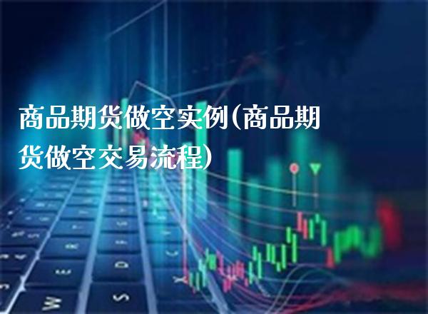 商品期货做空实例(商品期货做空交易流程)_https://www.xmqjcw.com_期货百科_第1张
