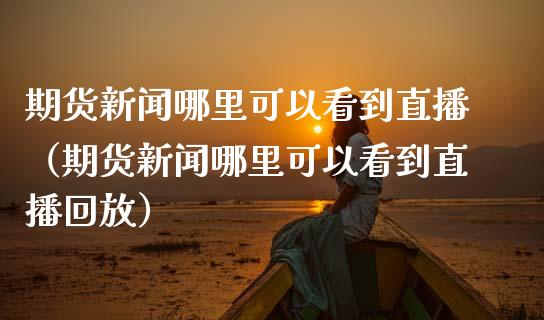 期货新闻哪里可以看到直播（期货新闻哪里可以看到直播回放）_https://www.xmqjcw.com_期货直播室_第1张