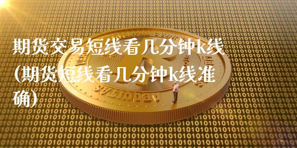 期货交易短线看几分钟k线(期货短线看几分钟k线准确)_https://www.xmqjcw.com_期货直播室_第1张