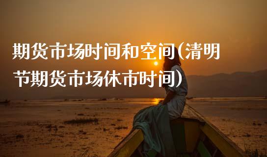期货市场时间和空间(清明节期货市场休市时间)_https://www.xmqjcw.com_期货投资_第1张