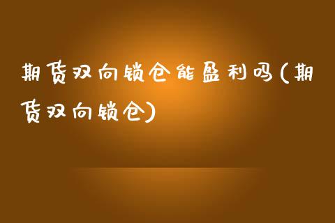 期货双向锁仓能盈利吗(期货双向锁仓)_https://www.xmqjcw.com_期货直播室_第1张