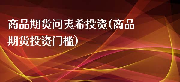 商品期货问夷希投资(商品期货投资门槛)_https://www.xmqjcw.com_期货百科_第1张