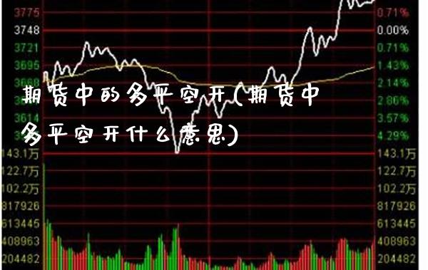 期货中的多平空开(期货中多平空开什么意思)_https://www.xmqjcw.com_期货百科_第1张