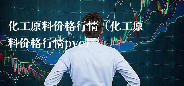 化工原料价格行情（化工原料价格行情pvc）_https://www.xmqjcw.com_期货投资_第1张