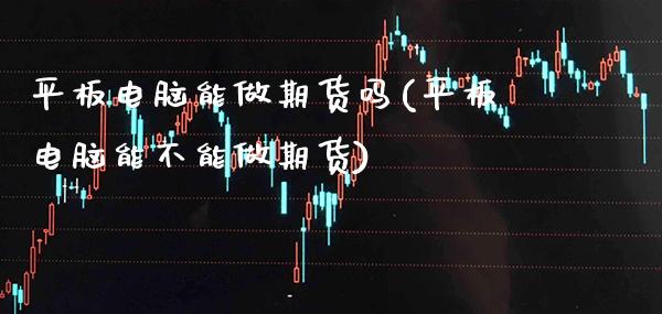 平板电脑能做期货吗(平板电脑能不能做期货)_https://www.xmqjcw.com_期货直播室_第1张