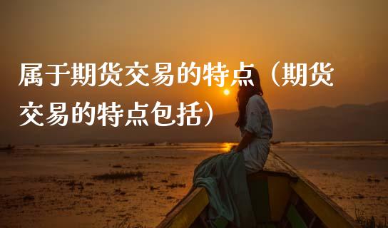 属于期货交易的特点（期货交易的特点包括）_https://www.xmqjcw.com_期货直播室_第1张