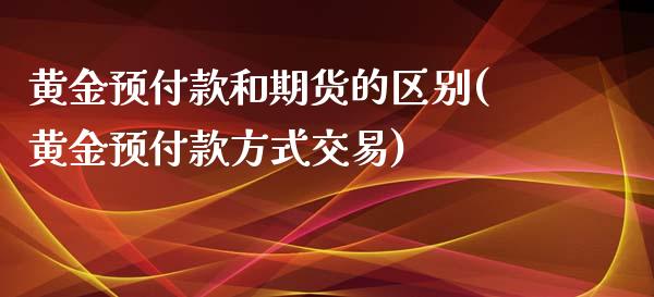 黄金预付款和期货的区别(黄金预付款方式交易)_https://www.xmqjcw.com_期货开户_第1张