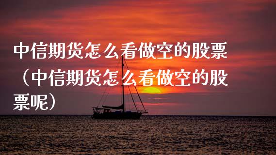 中信期货怎么看做空的股票（中信期货怎么看做空的股票呢）_https://www.xmqjcw.com_期货投资_第1张