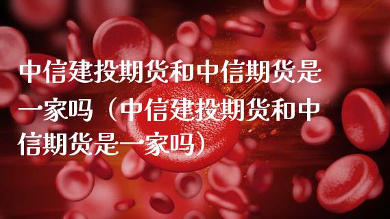 中信建投期货和中信期货是一家吗（中信建投期货和中信期货是一家吗）_https://www.xmqjcw.com_期货投资_第1张