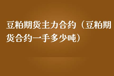 豆粕期货主力合约（豆粕期货合约一手多少吨）_https://www.xmqjcw.com_期货直播室_第1张