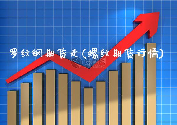 罗纹纲期货走(螺纹期货行情)_https://www.xmqjcw.com_期货直播室_第1张