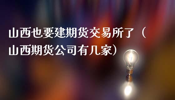 山西也要建期货交易所了（山西期货公司有几家）_https://www.xmqjcw.com_期货投资_第1张