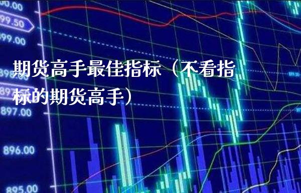 期货高手最佳指标（不看指标的期货高手）_https://www.xmqjcw.com_期货直播室_第1张