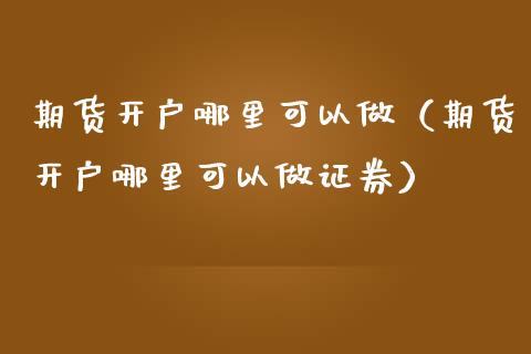 期货开户哪里可以做（期货开户哪里可以做证券）_https://www.xmqjcw.com_期货直播室_第1张