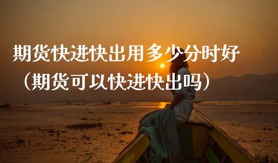 期货快进快出用多少分时好（期货可以快进快出吗）_https://www.xmqjcw.com_期货投资_第1张