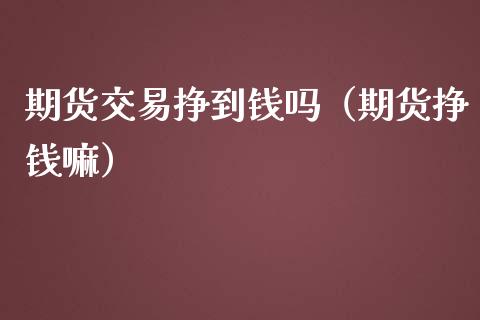 期货交易挣到钱吗（期货挣钱嘛）_https://www.xmqjcw.com_期货投资_第1张