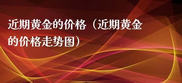 近期黄金的价格（近期黄金的价格走势图）_https://www.xmqjcw.com_期货行情_第1张