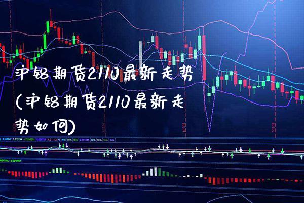 沪铝期货2110最新走势(沪铝期货2110最新走势如何)_https://www.xmqjcw.com_期货行情_第1张