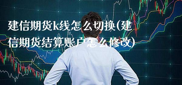 建信期货k线怎么切换(建信期货结算账户怎么修改)_https://www.xmqjcw.com_期货百科_第1张