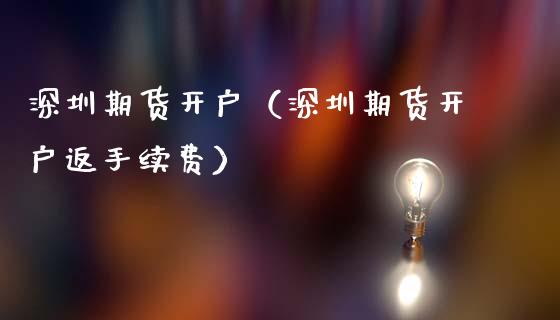 深圳期货开户（深圳期货开户返手续费）_https://www.xmqjcw.com_期货投资_第1张
