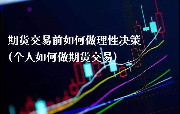期货交易前如何做理性决策(个人如何做期货交易)_https://www.xmqjcw.com_基金理财_第1张