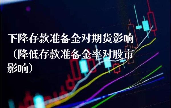 下降存款准备金对期货影响（降低存款准备金率对股市影响）_https://www.xmqjcw.com_期货行情_第1张