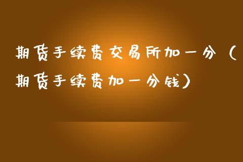 期货手续费交易所加一分（期货手续费加一分钱）_https://www.xmqjcw.com_期货投资_第1张