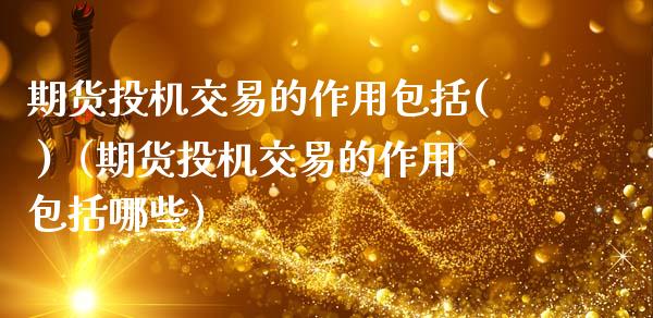 期货投机交易的作用包括( )（期货投机交易的作用包括哪些）_https://www.xmqjcw.com_期货投资_第1张