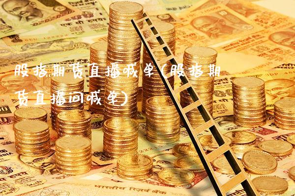 股指期货直播喊单(股指期货直播间喊单)_https://www.xmqjcw.com_期货百科_第1张