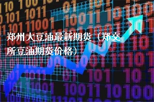 郑州大豆油最新期货（郑交所豆油期货价格）_https://www.xmqjcw.com_期货直播室_第1张