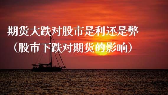 期货大跌对股市是利还是弊（股市下跌对期货的影响）_https://www.xmqjcw.com_期货直播室_第1张
