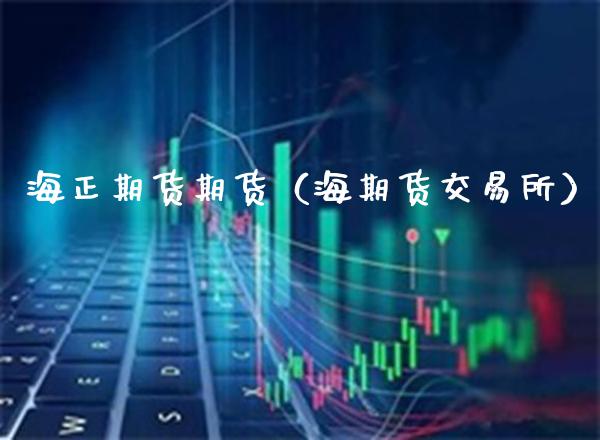 海正期货期货（海期货交易所）_https://www.xmqjcw.com_期货投资_第1张