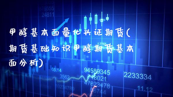 甲醇基本面量化兴证期货(期货基础知识甲醇期货基本面分析)_https://www.xmqjcw.com_股票投资_第1张