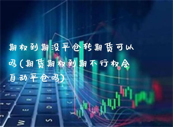 期权到期没平仓转期货可以吗(期货期权到期不行权会自动平仓吗)_https://www.xmqjcw.com_期货投资_第1张