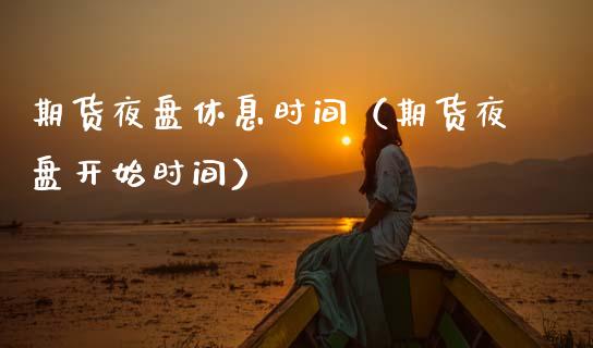 期货夜盘休息时间（期货夜盘开始时间）_https://www.xmqjcw.com_期货投资_第1张