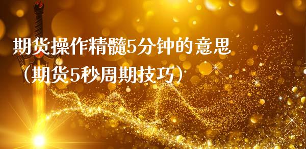 期货操作精髓5分钟的意思（期货5秒周期技巧）_https://www.xmqjcw.com_期货投资_第1张