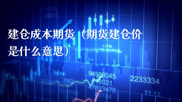 建仓成本期货（期货建仓价是什么意思）_https://www.xmqjcw.com_期货直播室_第1张