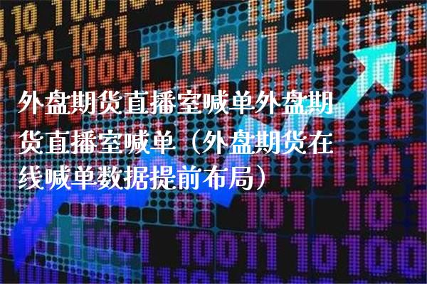 外盘期货直播室喊单外盘期货直播室喊单（外盘期货在线喊单数据提前布局）_https://www.xmqjcw.com_期货直播室_第1张