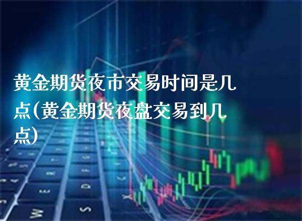 黄金期货夜市交易时间是几点(黄金期货夜盘交易到几点)_https://www.xmqjcw.com_期货行情_第1张