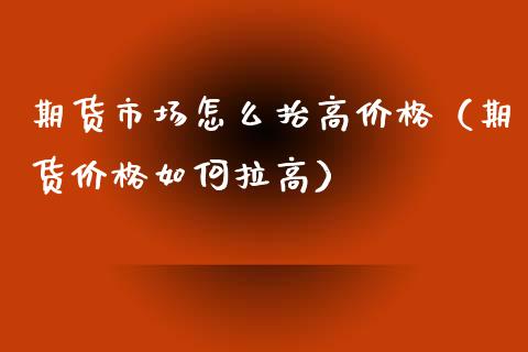 期货市场怎么抬高价格（期货价格如何拉高）_https://www.xmqjcw.com_期货投资_第1张