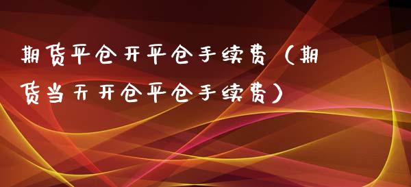期货平仓开平仓手续费（期货当天开仓平仓手续费）_https://www.xmqjcw.com_期货直播室_第1张
