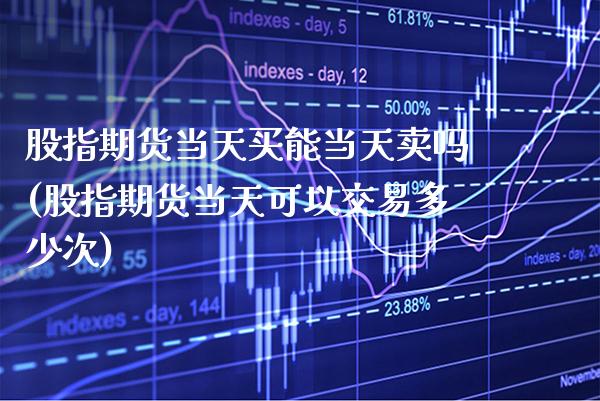 股指期货当天买能当天卖吗(股指期货当天可以交易多少次)_https://www.xmqjcw.com_期货直播室_第1张