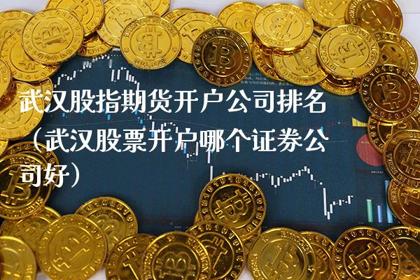 武汉股指期货开户公司排名（武汉股票开户哪个证券公司好）_https://www.xmqjcw.com_期货投资_第1张