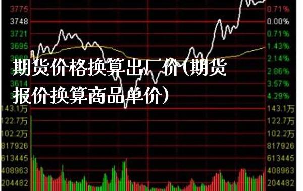 期货价格换算出厂价(期货报价换算商品单价)_https://www.xmqjcw.com_期货投资_第1张