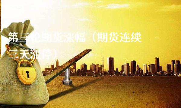 第三轮期货涨幅（期货连续三天涨停）_https://www.xmqjcw.com_期货直播室_第1张